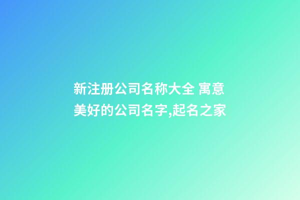 新注册公司名称大全 寓意美好的公司名字,起名之家-第1张-公司起名-玄机派